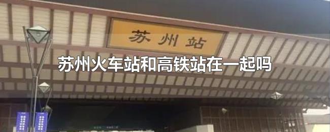 苏州火车站和高铁站在一起吗