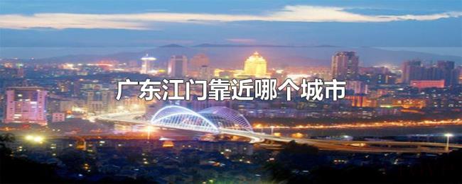 广东江门靠近哪个城市 广东江门靠近哪个城市