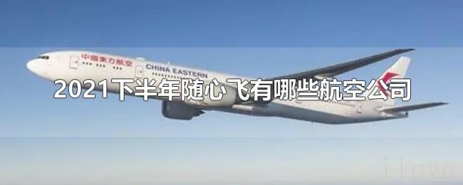 2021下半年随心飞有哪些航空公司 2021下半年随心飞有哪些航空公司