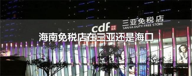 海南免税店在三亚还是海口 海南免税店在三亚还是海口