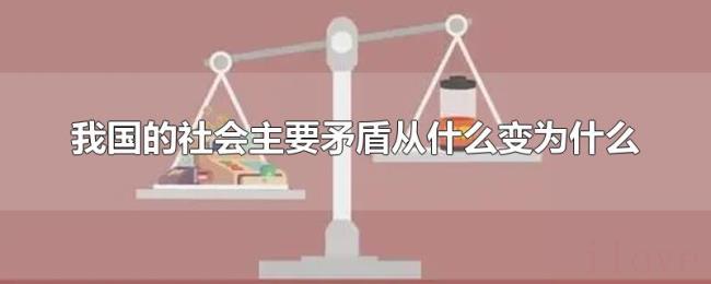 我国的社会主要矛盾从什么变为什么 我国的社会主要矛盾从什么变为什么