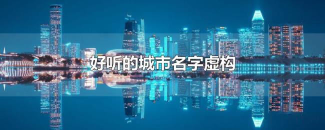 好听的城市名字虚构 好听的城市名字虚构