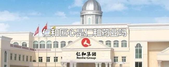 仁和匠心是仁和药业吗 仁和匠心是仁和药业吗