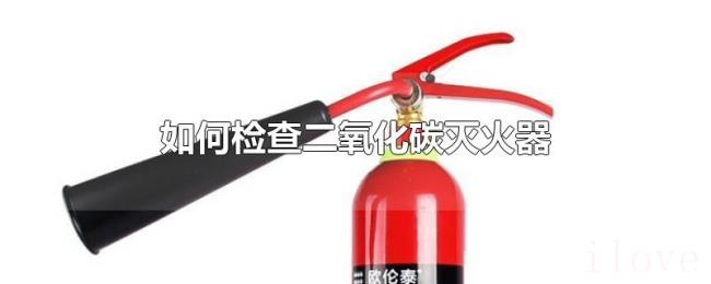 如何检查二氧化碳灭火器 如何检查二氧化碳灭火器