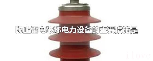 防止雷电破坏电力设备的主要措施是