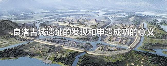 良渚古城遗址的发现和申遗成功的意义