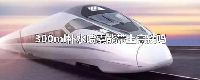 300ml补水喷雾能带上高铁吗