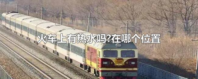 火车上有热水吗?在哪个位置 火车上有热水吗?在哪个位置