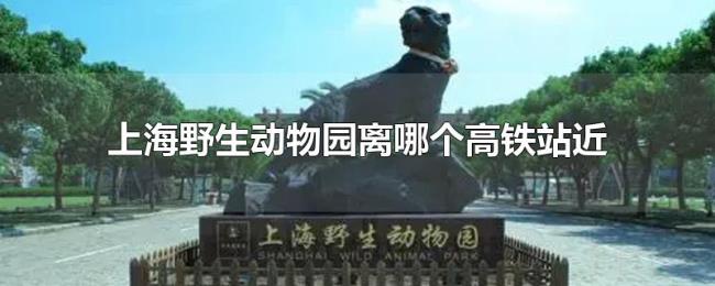 上海野生动物园离哪个高铁站近 上海野生动物园离哪个高铁站近