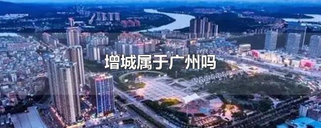 增城属于广州吗 增城属于广州吗