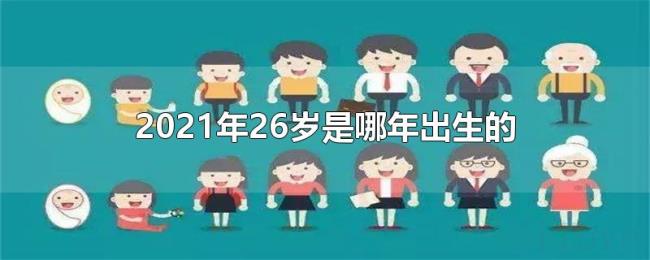 2021年26岁是哪年出生的 2021年26岁是哪年出生的