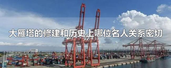 大雁塔的修建和历史上哪位名人关系密切 大雁塔的修建和历史上哪位名人关系密切
