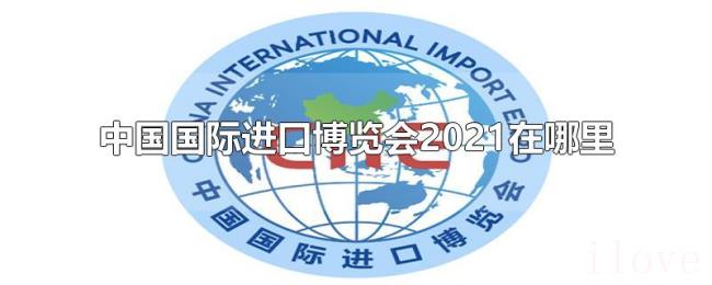 中国国际进口博览会2021在哪里