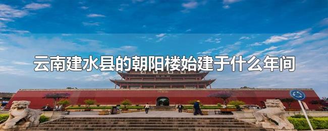 云南建水县的朝阳楼始建于什么年间 云南建水县的朝阳楼始建于什么年间