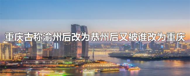 重庆古称渝州后改为恭州后又被谁改为重庆