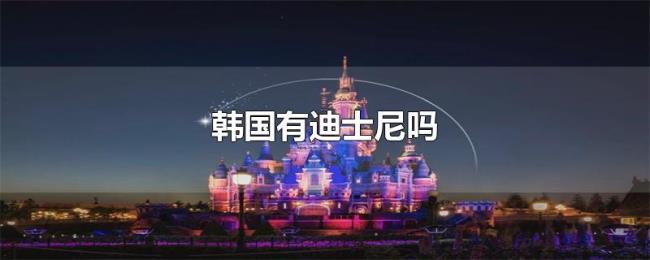 韩国有迪士尼吗 韩国有迪士尼吗
