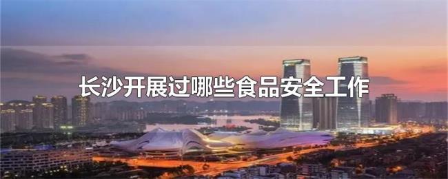 长沙开展过哪些食品安全工作