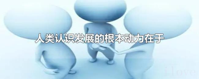 人类认识发展的根本动力在于