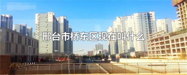 邢台市桥东区现在叫什么 邢台市桥东区现在叫什么
