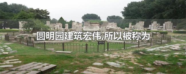 圆明园建筑宏伟,所以被称为 圆明园建筑宏伟,所以被称为