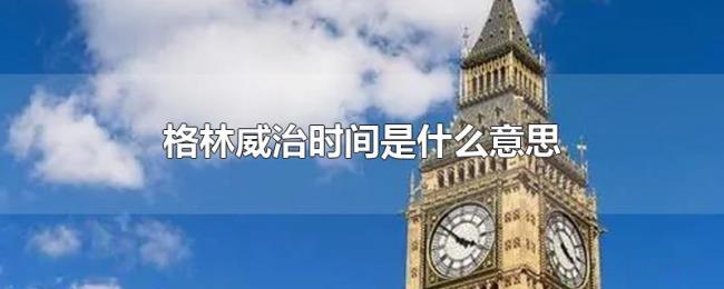 格林威治时间是什么意思 格林威治时间是什么意思