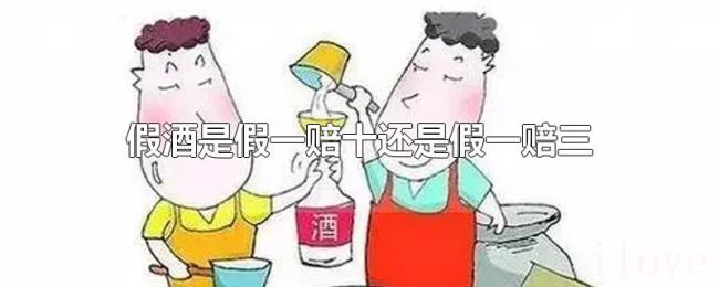 假酒是假一赔十还是假一赔三 假酒是假一赔十还是假一赔三