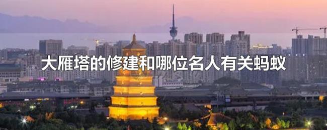 大雁塔的修建和哪位名人有关蚂蚁 大雁塔的修建和哪位名人有关蚂蚁
