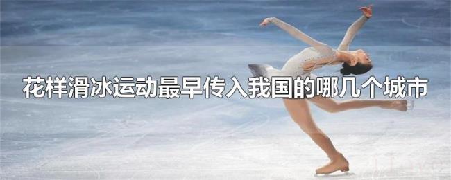 花样滑冰运动最早传入我国的哪几个城市