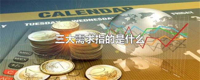 三大需求指的是什么 三大需求指的是什么