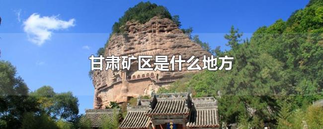 甘肃矿区是什么地方 甘肃矿区是什么地方