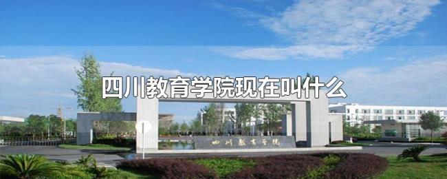 四川教育学院现在叫什么 四川教育学院现在叫什么