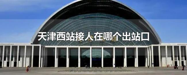 天津西站接人在哪个出站口 天津西站接人在哪个出站口