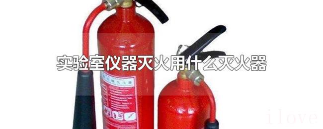 实验室仪器灭火用什么灭火器 实验室仪器灭火用什么灭火器