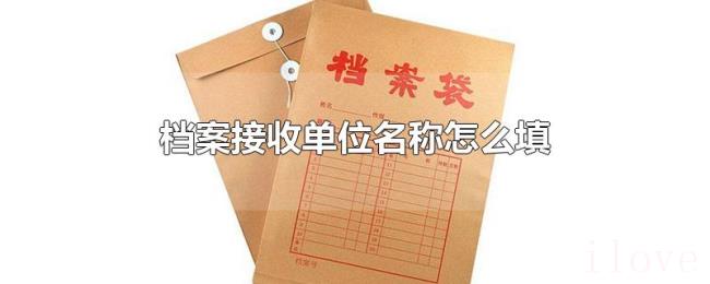 档案接收单位名称怎么填 档案接收单位名称怎么填