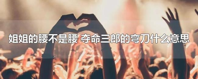 姐姐的腰不是腰（夺命三郎的弯刀什么意思）