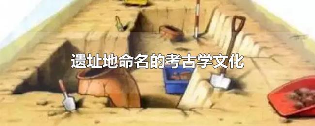 遗址地命名的考古学文化 遗址地命名的考古学文化