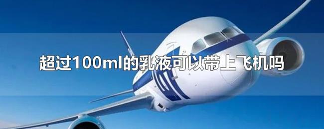 超过100ml的乳液可以带上飞机吗 超过100ml的乳液可以带上飞机吗