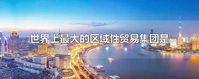 世界上最大的区域性贸易集团是