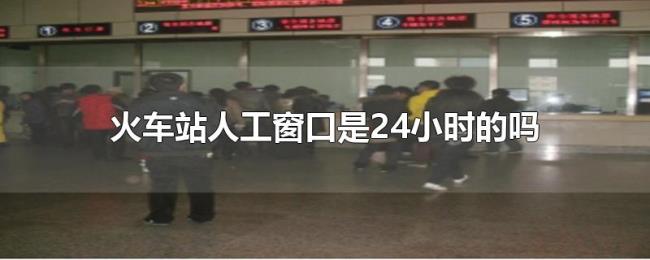 火车站人工窗口是24小时的吗