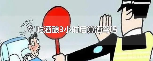 吃酒酿3小时后算酒驾吗 吃酒酿3小时后算酒驾吗