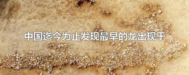 中国迄今为止发现最早的龙出现于 中国迄今为止发现最早的龙出现于