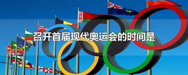 召开首届现代奥运会的时间是 召开首届现代奥运会的时间是