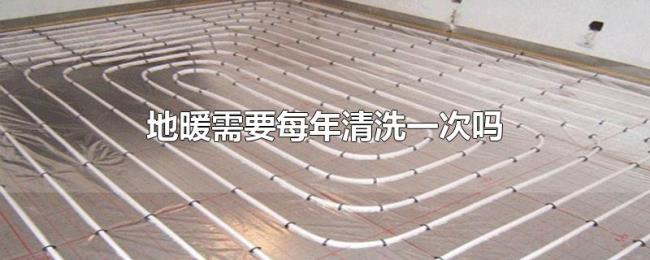 地暖需要每年清洗一次吗 地暖需要每年清洗一次吗