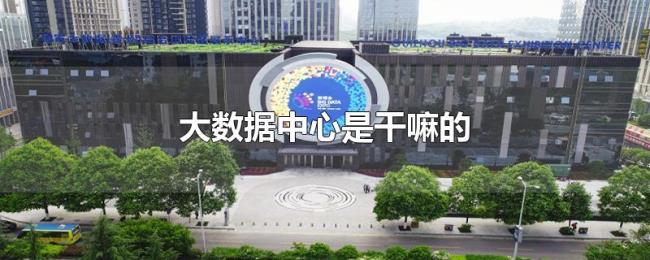大数据中心是干嘛的 大数据中心是干嘛的