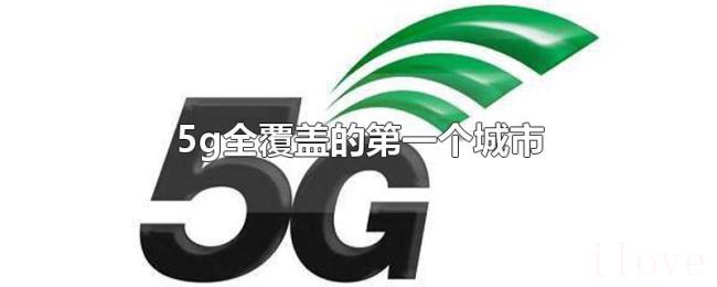 5g全覆盖的第一个城市 5g全覆盖的第一个城市