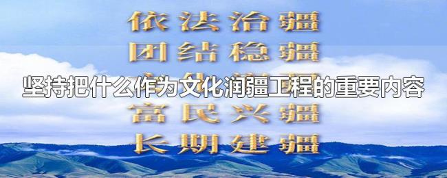 坚持把什么作为文化润疆工程的重要内容 坚持把什么作为文化润疆工程的重要内容