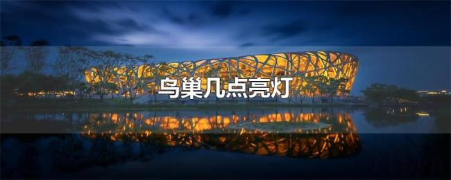 鸟巢几点亮灯 鸟巢几点亮灯