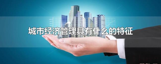 城市经济管理具有什么的特征 城市经济管理具有什么的特征