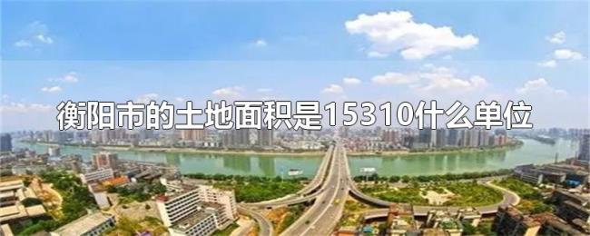 衡阳市的土地面积是15310什么单位