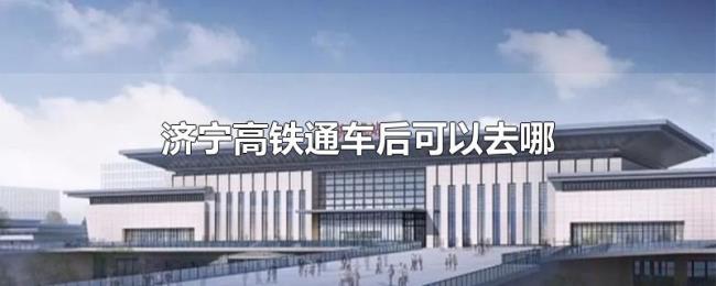 济宁高铁通车后可以去哪 济宁高铁通车后可以去哪
